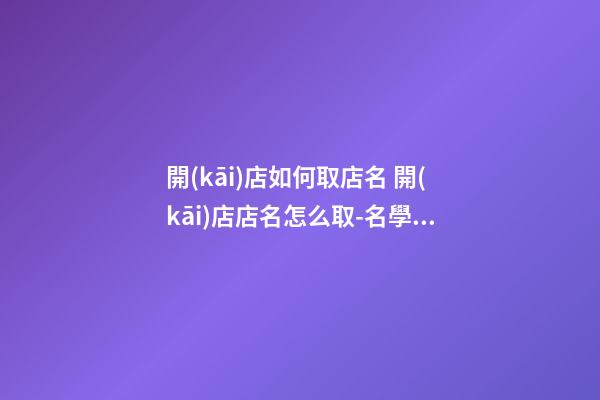 開(kāi)店如何取店名 開(kāi)店店名怎么取-名學(xué)網(wǎng)-第1張-店鋪起名-玄機(jī)派